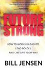 Future Strong: How to Work Unleashed, Lead Boldly, and Live Life Your Way