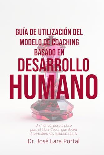 GU&Iacute;A DE UTILIZACI&Oacute;N DEL MODELO DE COACHING BASADO EN DESARROLLO HUMANO (MCDH).: Un manual paso a paso para el L&iacute;der-Coach que desea desarrollar a sus colaboradores. (Spanish Edition)