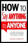 How to Say Anything to Anyone: A Guide to Building Business Relationships That Really Work