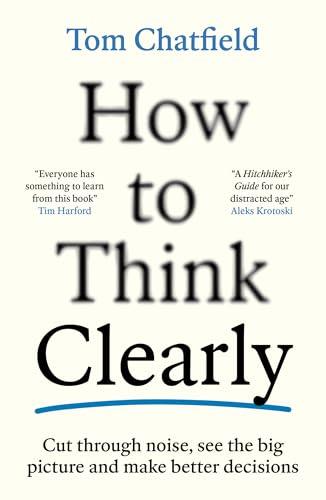How to Think Clearly: Cut through noise, see the big picture and make better decisions