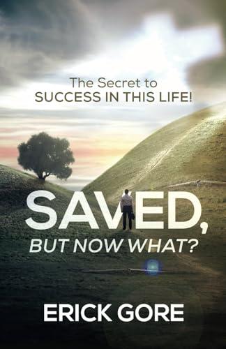 SAVED, BUT NOW WHAT?: The Secret to SUCCESS IN THIS LIFE!