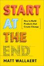 Start at the End: How to Build Products that Create Change