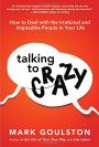 Talking to Crazy: How to Deal with the Irrational and Impossible People in Your Life