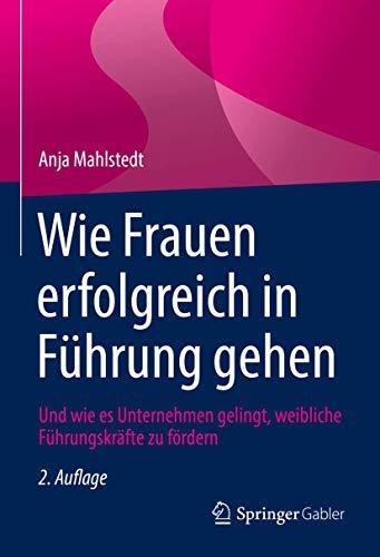 Wie Frauen erfolgreich in Führung gehen - und wie es unternehmen gelingt, weibliche Führungskräfte zu fördern